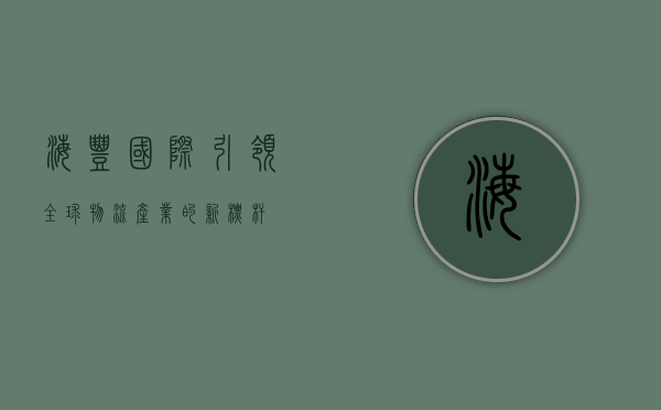 海丰国际，引领全球物流产业的新标杆