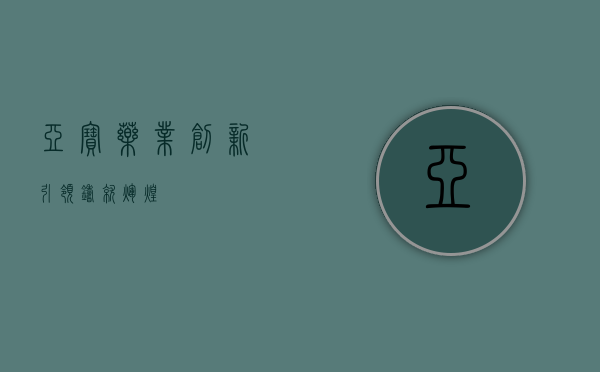 亚宝药业，创新引领，铸就辉煌