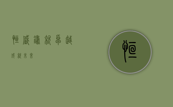 恒盛，铸就卓越，成就未来