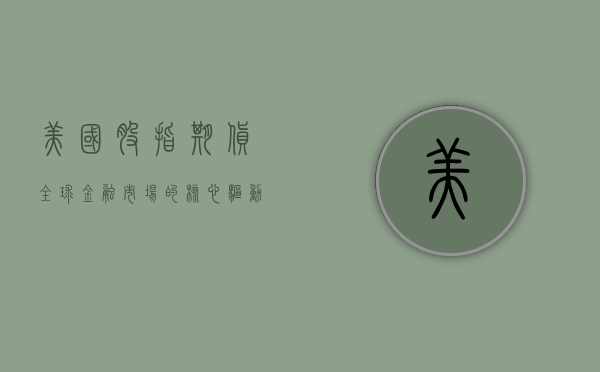 美国股指期货，全球金融市场的核心驱动力