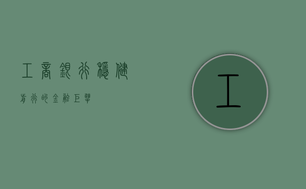 工商银行，稳健前行的金融巨擘