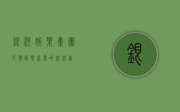 银河娱乐集团，引领娱乐产业的佼佼者