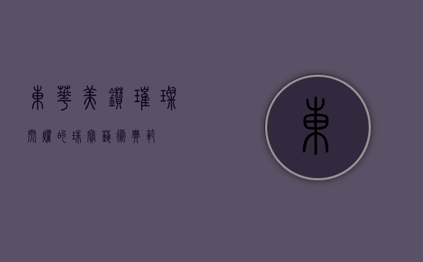 东华美钻，璀璨闪耀的珠宝艺术典范