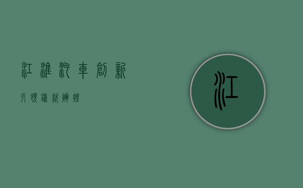 江淮汽车，创新引领，铸就辉煌