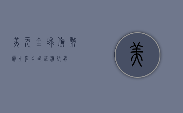 美元，全球货币霸主与全球经济纽带