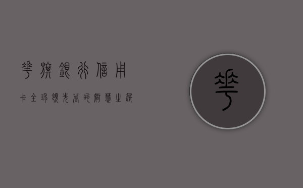 花旗银行信用卡，全球领先者的智慧之选