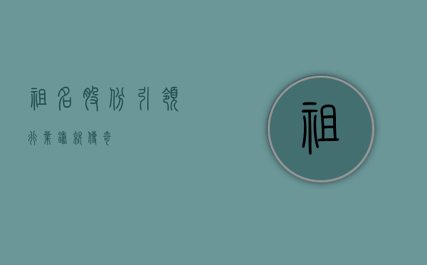 祖名股份，引领行业，铸就传奇