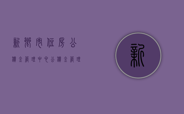 新乡市住房公积金管理中心，公积金管理的卓越实践与未来展望