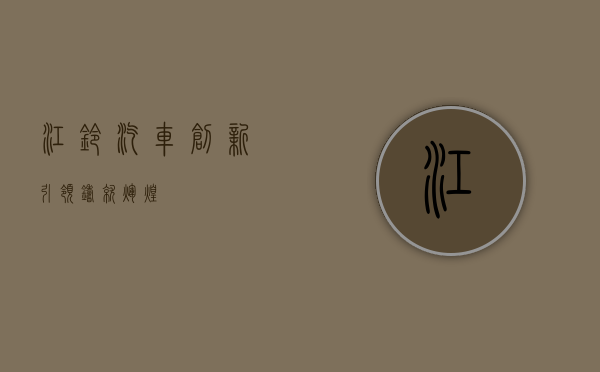 江铃汽车，创新引领，铸就辉煌