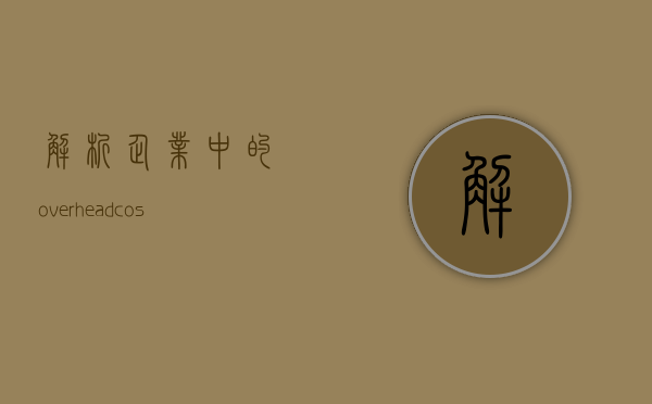 解析企业中的overhead cost，如何优化以减少财务负担