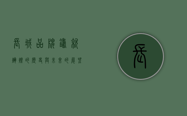 长城品牌，铸就辉煌的历史与未来的展望