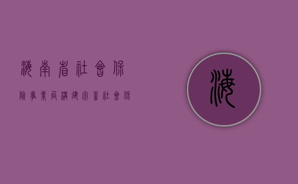 海南省社会保险事业局，构建完善社会保障体系的先锋力量