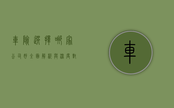 车险选择哪家公司好，全面解析与深度对比