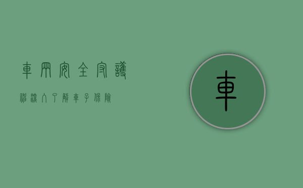 车辆安全守护神，深入了解车子保险