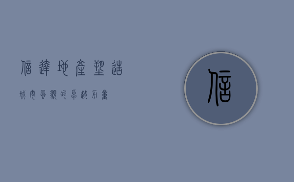 信达地产,塑造城市风貌的卓越力量