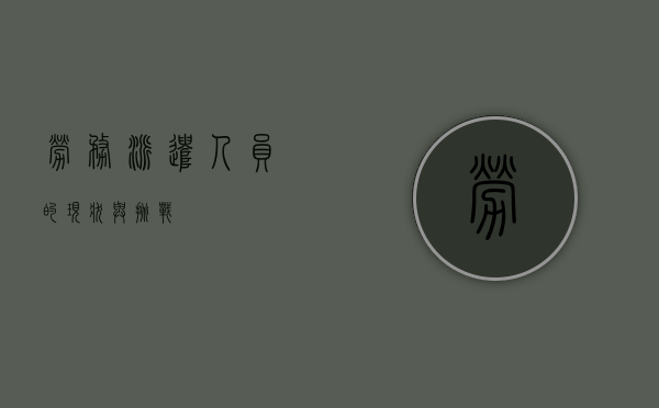 劳务派遣人员的现状与挑战