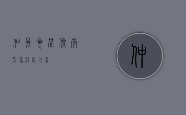 仲景食品,传承美味,创新未来