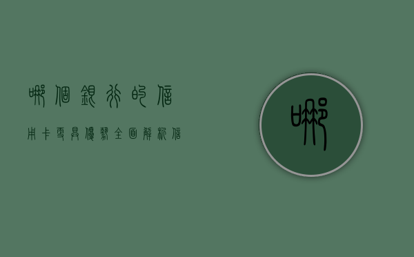 哪个银行的信用卡更具优势？全面解析信用卡选择之道