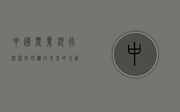 中国农业银行校园招聘，迈向未来的金融精英之选