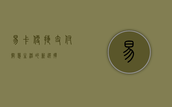 易卡，便捷支付，智慧生活的新选择