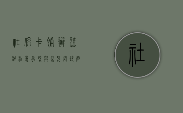 社保卡补办，流程、注意事项与常见问题解答