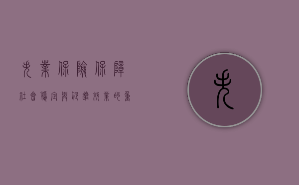 失业保险，保障社会稳定与促进就业的重要机制