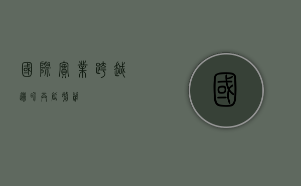 国际实业，跨越边界，共创繁荣