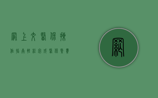 网上交医保操作指南，轻松完成医保缴费