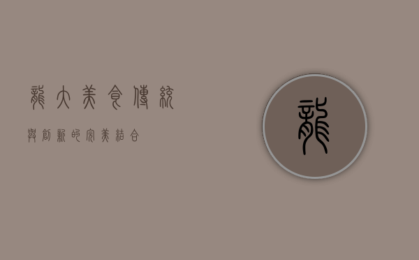龙大美食，传统与创新的完美结合