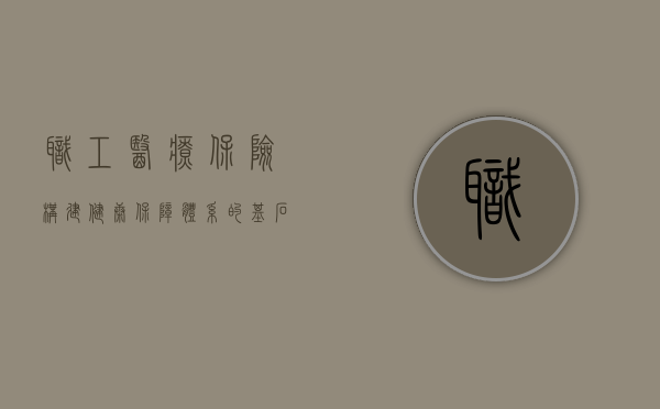 职工医疗保险，构建健康保障体系的基石