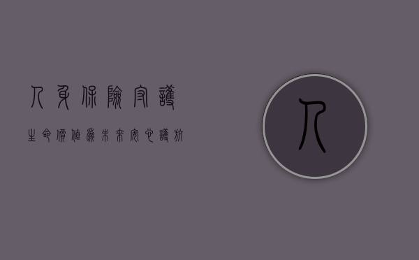 人身保险，守护生命价值，为未来安心护航