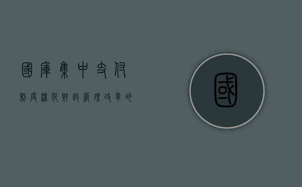 国库集中支付制度，深化财政管理改革的关键