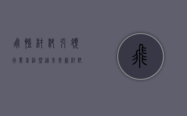 飞凯材料,引领行业前沿,塑造未来新材料世界