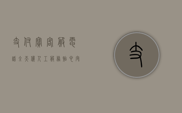 支付宝客服电话，全天候人工服务，贴心守护您的支付安全