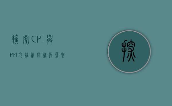 探究CPI与PPI的经济关联与影响