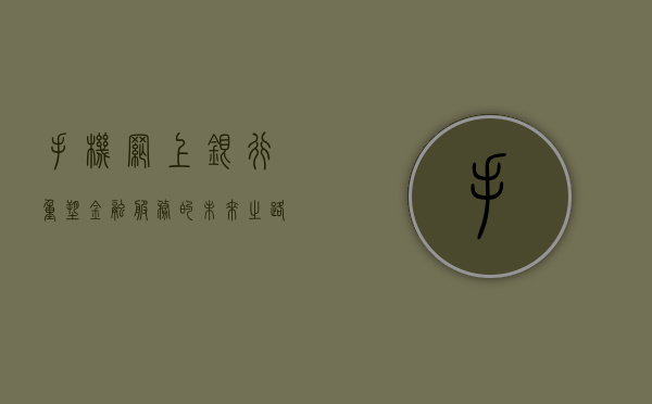 手机网上银行，重塑金融服务的未来之路