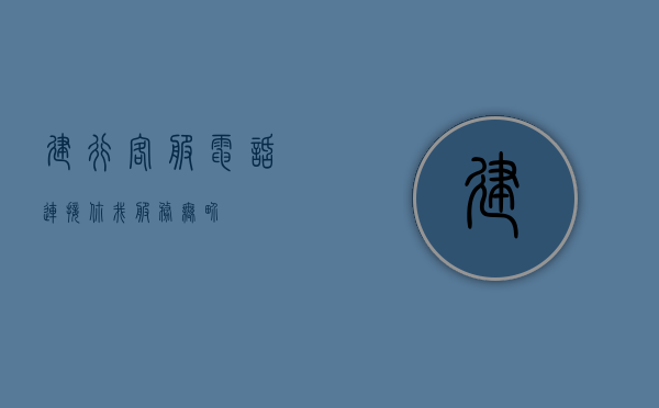 建行客服电话，连接你我，服务无忧