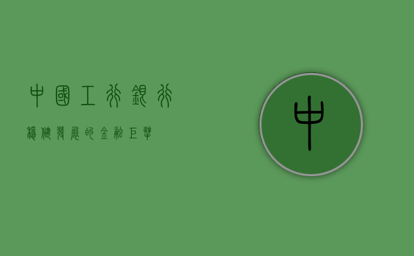 中国工行银行，稳健发展的金融巨擘
