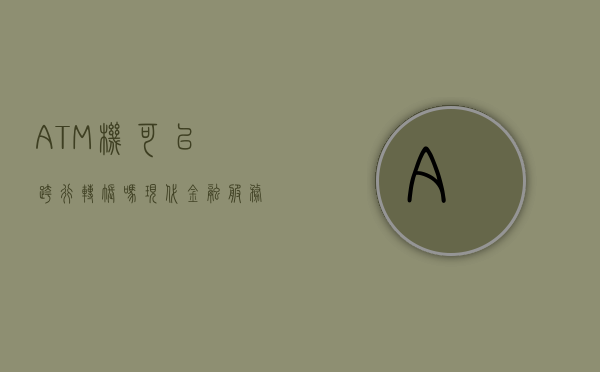 ATM机可以跨行转账吗？现代金融服务的便捷与革新