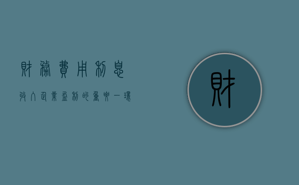 财务费用利息收入，企业盈利的重要一环