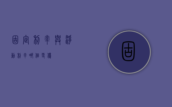 固定利率与浮动利率，哪个更优？