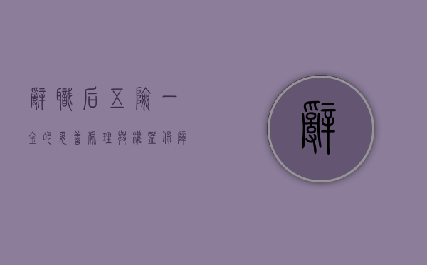 辞职后五险一金的妥善处理与权益保障