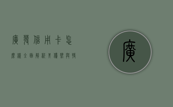 广发信用卡怎么样？全面解析其优势与特点