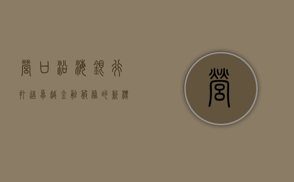 营口沿海银行，打造卓越金融服务的新标杆