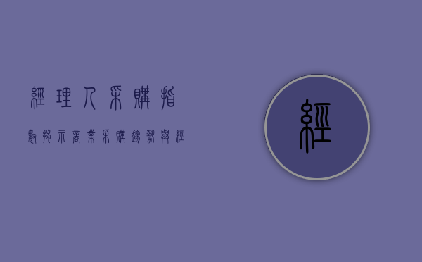 经理人采购指数，揭示商业采购趋势与经济发展动向