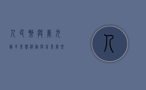 人民币与美元汇率，影响、波动与前景展望