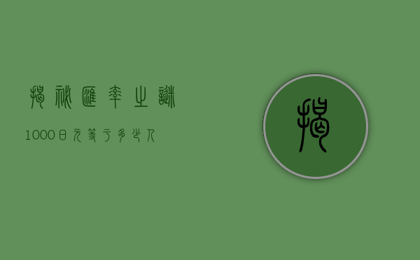 揭秘汇率之谜，1000日元等于多少人民币？