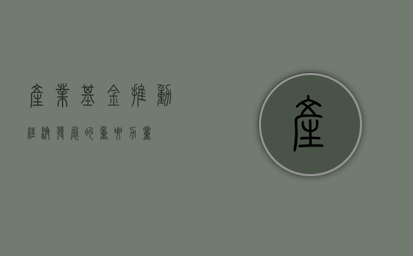 产业基金，推动经济发展的重要力量
