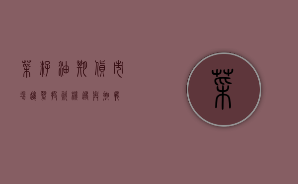 菜籽油期货，市场趋势、投资机遇与挑战