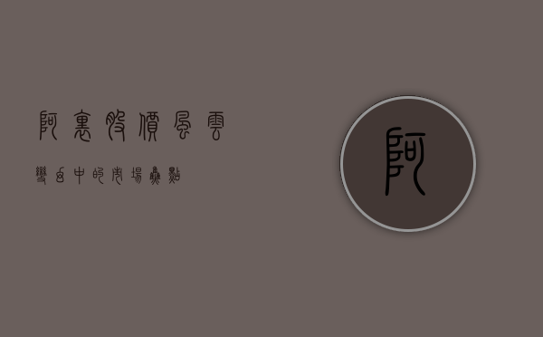 阿里股价，风云变幻中的市场焦点